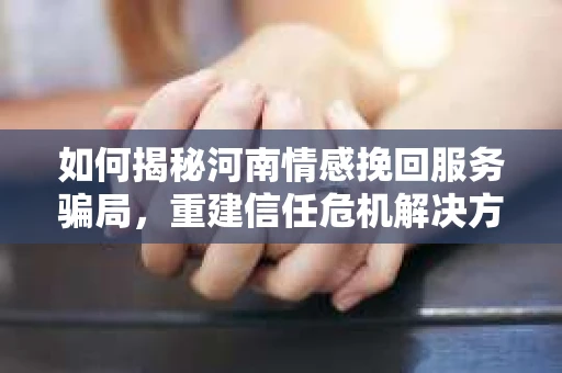 如何揭秘河南情感挽回服务骗局，重建信任危机解决方案？