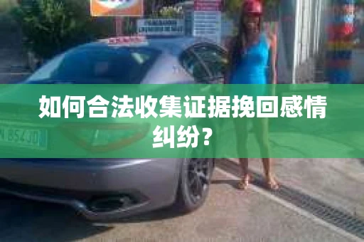 如何合法收集证据挽回感情纠纷？