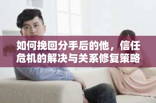 如何挽回分手后的他，信任危机的解决与关系修复策略