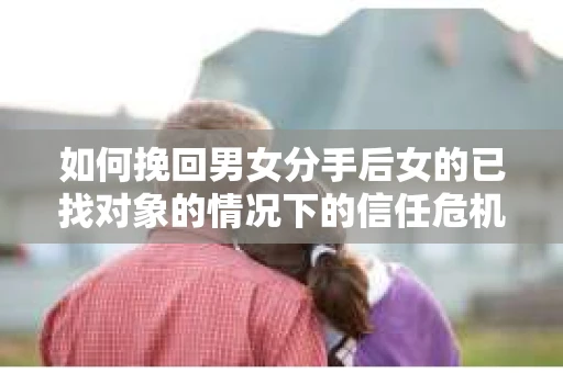 如何挽回男女分手后女的已找对象的情况下的信任危机？