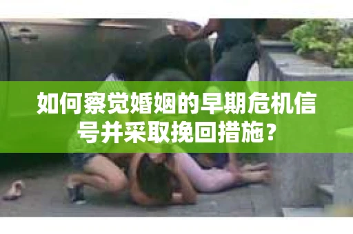 如何察觉婚姻的早期危机信号并采取挽回措施？