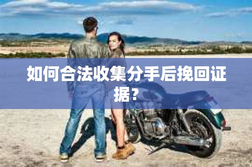 如何合法收集分手后挽回证据？