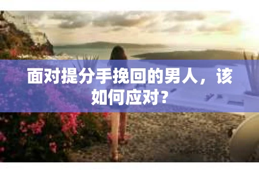 面对提分手挽回的男人，该如何应对？