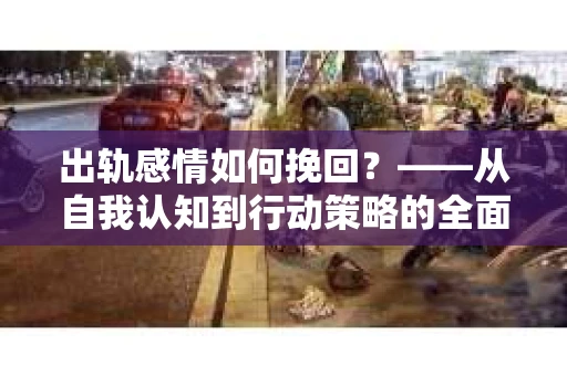 出轨感情如何挽回？——从自我认知到行动策略的全面解析