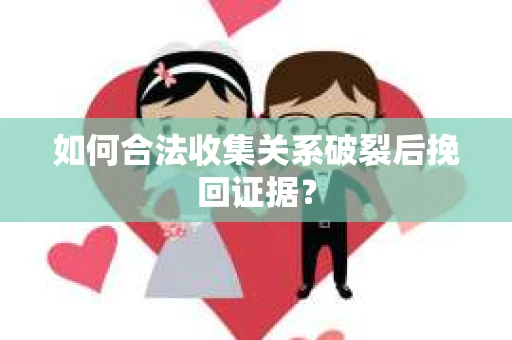 如何合法收集关系破裂后挽回证据？