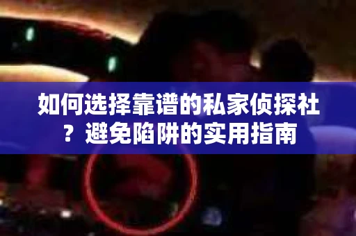 如何选择靠谱的私家侦探社？避免陷阱的实用指南
