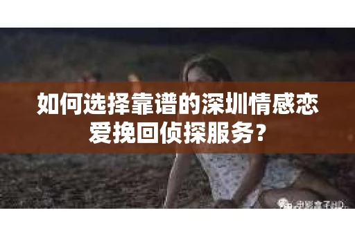 如何选择靠谱的深圳情感恋爱挽回侦探服务？