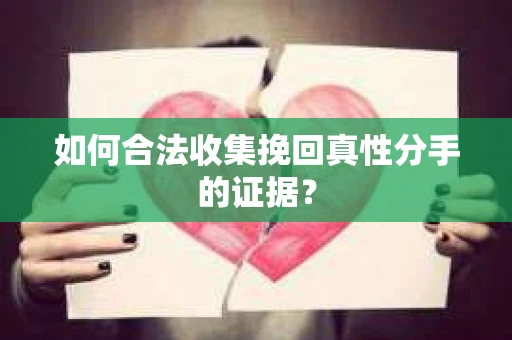 如何合法收集挽回真性分手的证据？