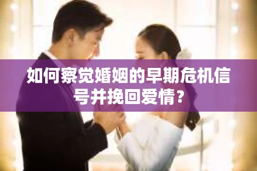 如何察觉婚姻的早期危机信号并挽回爱情？