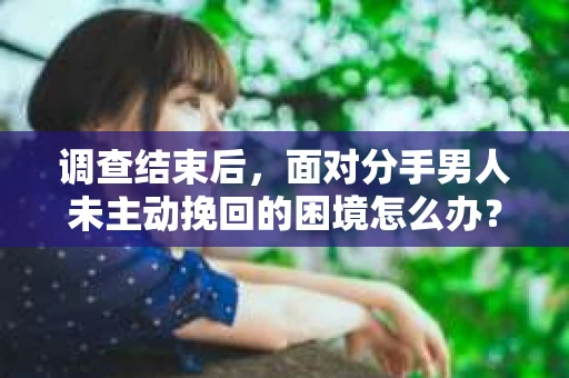 调查结束后，面对分手男人未主动挽回的困境怎么办？