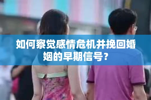 如何察觉感情危机并挽回婚姻的早期信号？