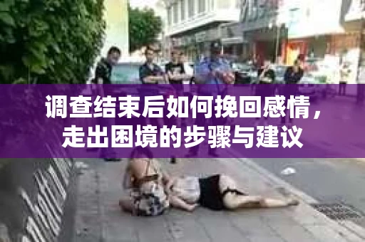 调查结束后如何挽回感情，走出困境的步骤与建议