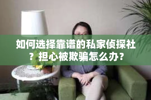 如何选择靠谱的私家侦探社？担心被欺骗怎么办？