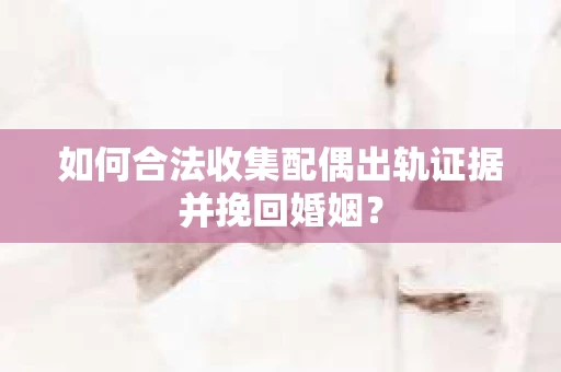 如何合法收集配偶出轨证据并挽回婚姻？