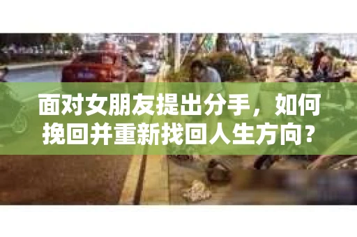 面对女朋友提出分手,如何挽回并重新找回人生方向? 面对女朋友提出分手,如何挽回并重新找回人生方向?