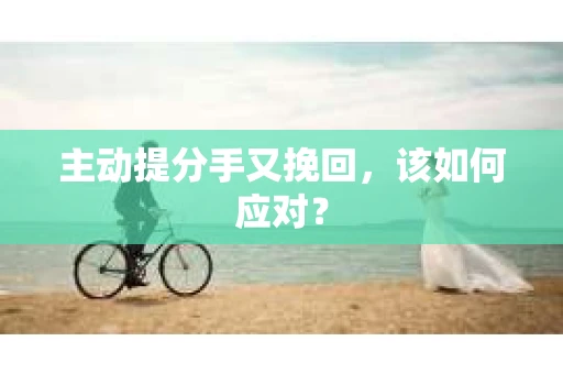 主动提分手又挽回，该如何应对？