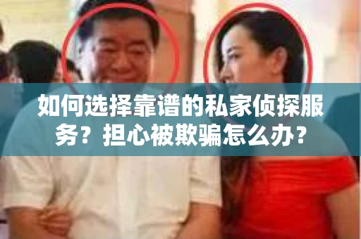 如何选择靠谱的私家侦探服务？担心被欺骗怎么办？