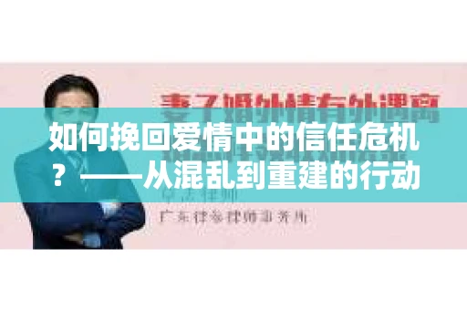 如何挽回爱情中的信任危机？——从混乱到重建的行动指南
