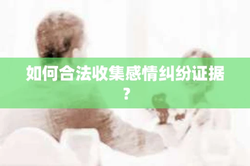 如何合法收集感情纠纷证据？