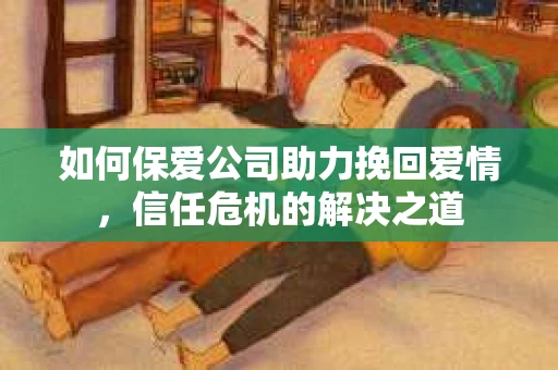 如何保爱公司助力挽回爱情，信任危机的解决之道