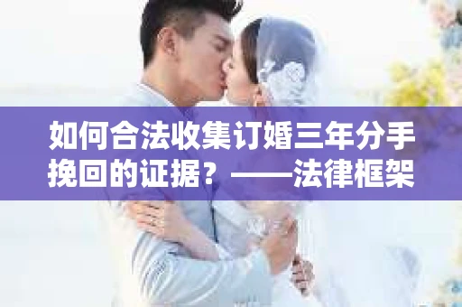 如何合法收集订婚三年分手挽回的证据？——法律框架下的有效证据收集方案