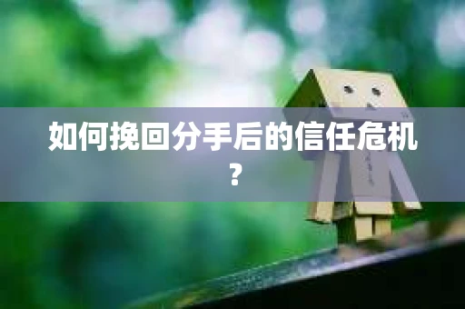如何挽回分手后的信任危机？