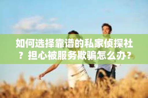 如何选择靠谱的私家侦探社？担心被服务欺骗怎么办？