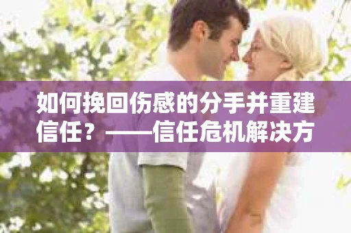 如何挽回伤感的分手并重建信任？——信任危机解决方案