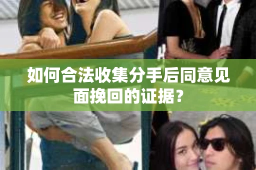 如何合法收集分手后同意见面挽回的证据？