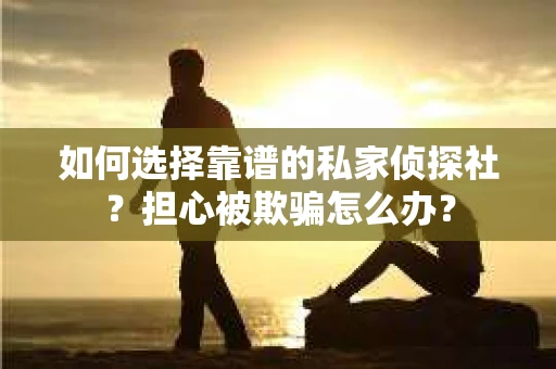如何选择靠谱的私家侦探社？担心被欺骗怎么办？