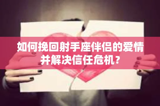 如何挽回射手座伴侣的爱情并解决信任危机？