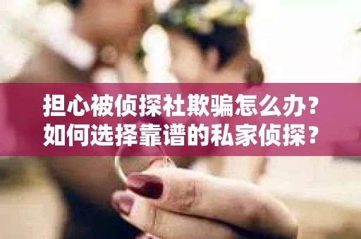 担心被侦探社欺骗怎么办？如何选择靠谱的私家侦探？