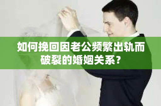如何挽回因老公频繁出轨而破裂的婚姻关系？