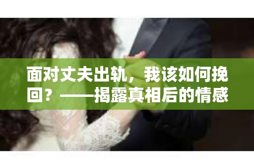 面对丈夫出轨，我该如何挽回？——揭露真相后的情感疗愈与人生决策