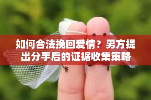如何合法挽回爱情？男方提出分手后的证据收集策略
