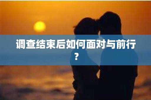 调查结束后如何面对与前行？