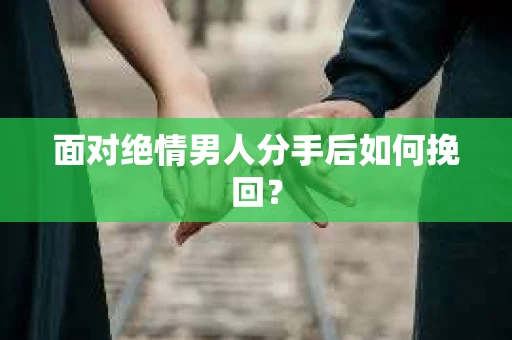 面对绝情男人分手后如何挽回？