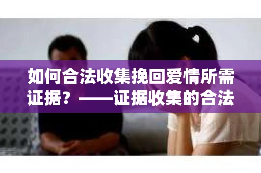 如何合法收集挽回爱情所需证据？——证据收集的合法有效方法论