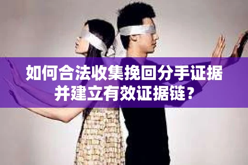 如何合法收集挽回分手证据并建立有效证据链？
