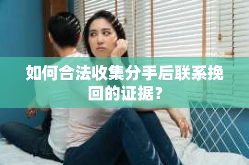 如何合法收集分手后联系挽回的证据？