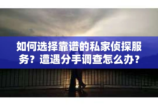 如何选择靠谱的私家侦探服务？遭遇分手调查怎么办？