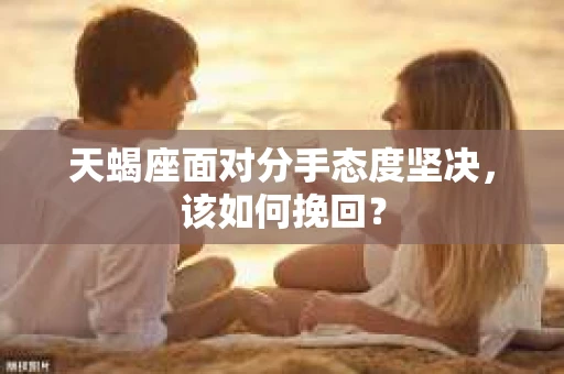 天蝎座面对分手态度坚决，该如何挽回？