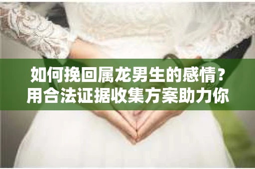 如何挽回属龙男生的感情？用合法证据收集方案助力你的努力？
