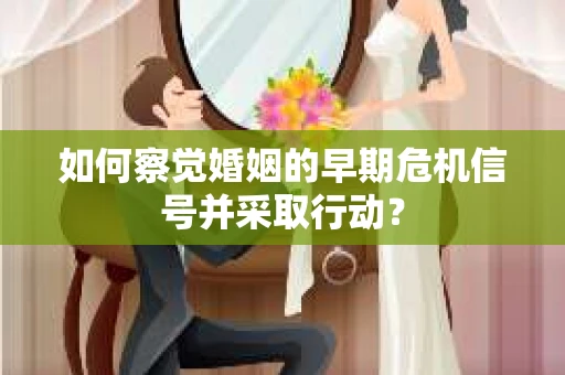 如何察觉婚姻的早期危机信号并采取行动？