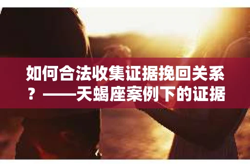 如何合法收集证据挽回关系？——天蝎座案例下的证据收集策略