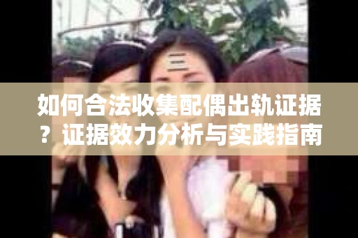 如何合法收集配偶出轨证据？证据效力分析与实践指南
