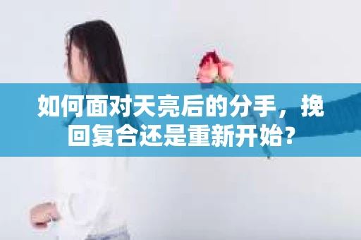 如何面对天亮后的分手，挽回复合还是重新开始？