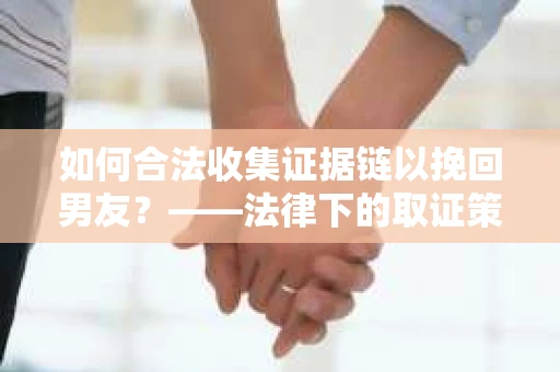 如何合法收集证据链以挽回男友？——法律下的取证策略与实践
