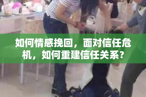 如何情感挽回，面对信任危机，如何重建信任关系？