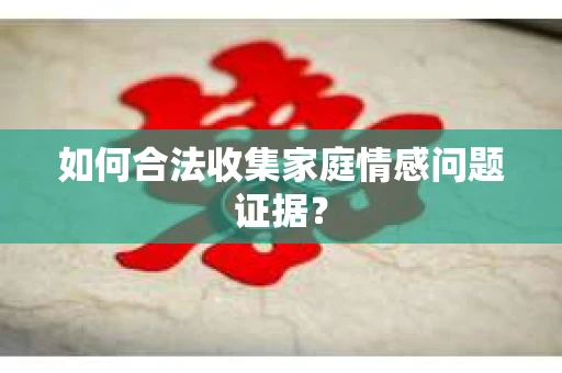 如何合法收集家庭情感问题证据？